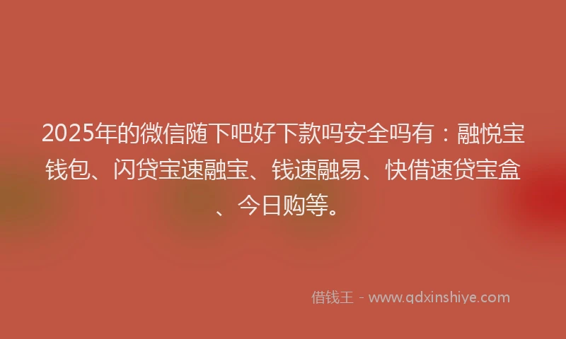 2025年的微信随下吧好下款吗安全吗有：融悦宝钱包、闪贷宝速融宝、钱速融易、快借速贷宝盒、今日购等。