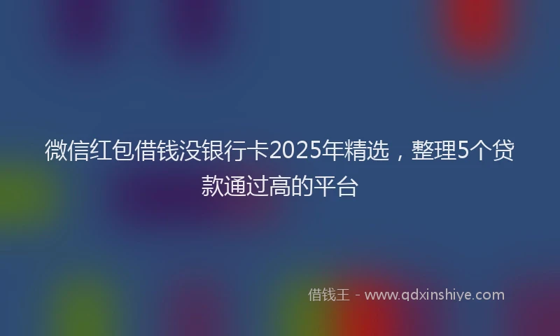 微信红包借钱没银行卡2025年精选，整理5个贷款通过高的平台