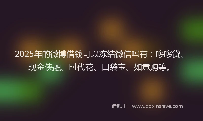 2025年的微博借钱可以冻结微信吗有：哆哆贷、现金侠融、时代花、口袋宝、如意购等。