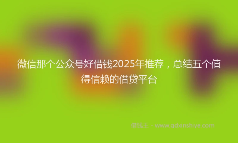 微信那个公众号好借钱2025年推荐，总结五个值得信赖的借贷平台