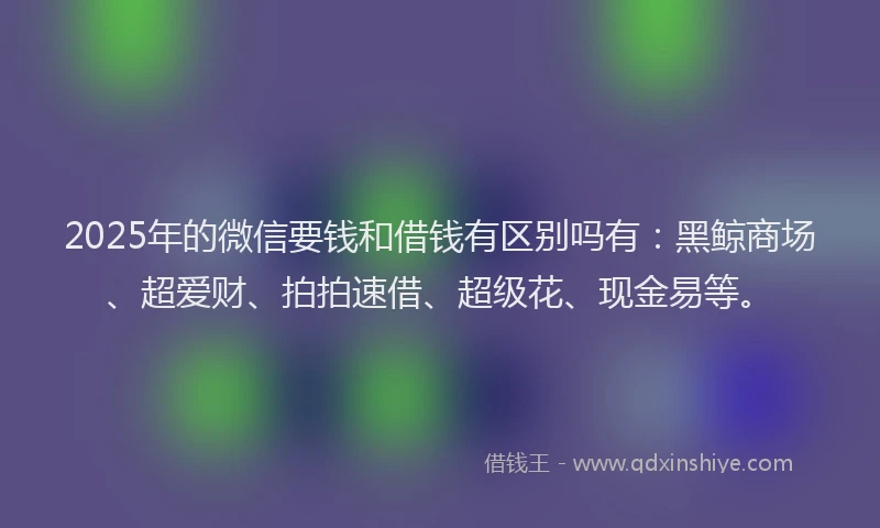 2025年的微信要钱和借钱有区别吗有：黑鲸商场、超爱财、拍拍速借、超级花、现金易等。