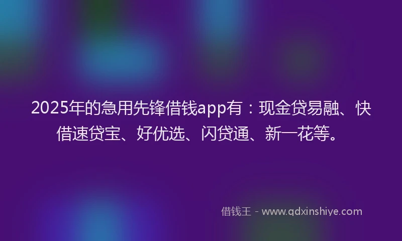 2025年的急用先锋借钱app有：现金贷易融、快借速贷宝、好优选、闪贷通、新一花等。