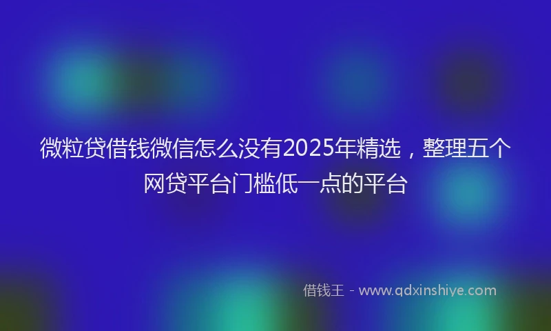 微粒贷借钱微信怎么没有2025年精选，整理五个网贷平台门槛低一点的平台