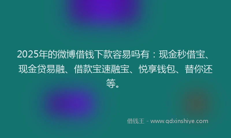 2025年的微博借钱下款容易吗有：现金秒借宝、现金贷易融、借款宝速融宝、悦享钱包、替你还等。