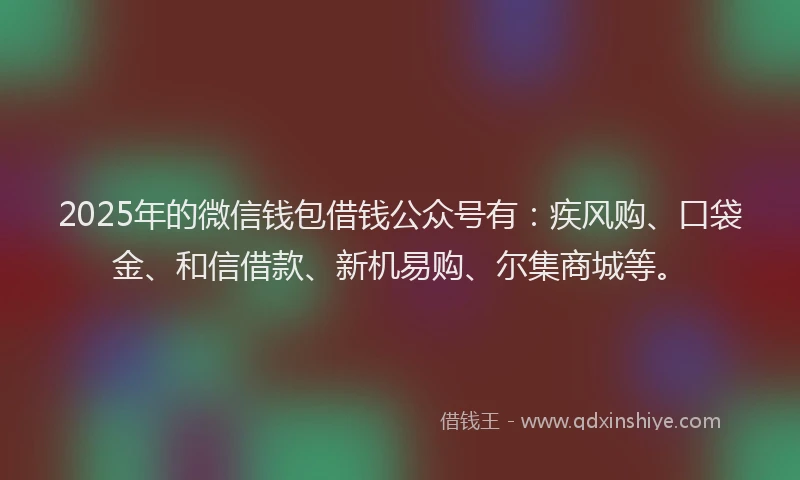2025年的微信钱包借钱公众号有：疾风购、口袋金、和信借款、新机易购、尔集商城等。
