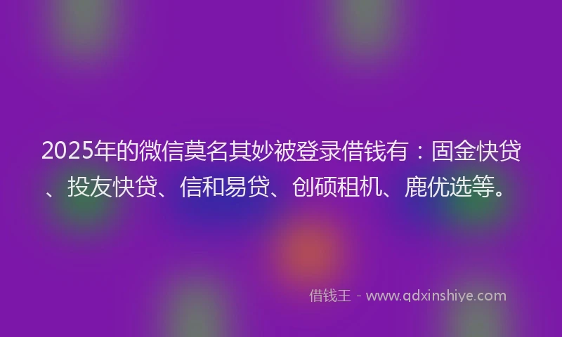 2025年的微信莫名其妙被登录借钱有：固金快贷、投友快贷、信和易贷、创硕租机、鹿优选等。
