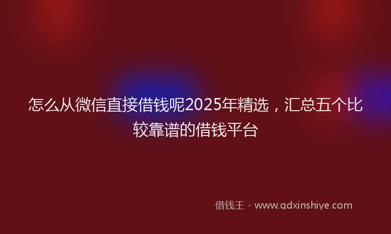 怎么从微信直接借钱呢2025年精选，汇总五个比较靠谱的借钱平台
