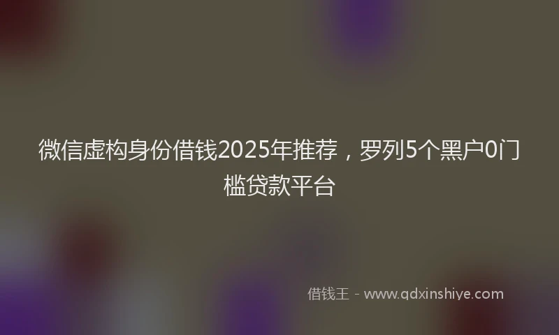 微信虚构身份借钱2025年推荐，罗列5个黑户0门槛贷款平台