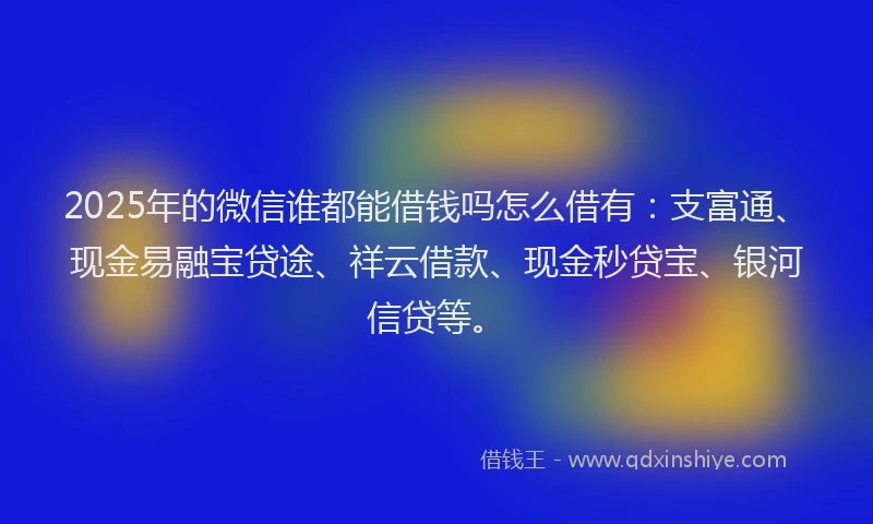 2025年的微信谁都能借钱吗怎么借有：支富通、现金易融宝贷途、祥云借款、现金秒贷宝、银河信贷等。