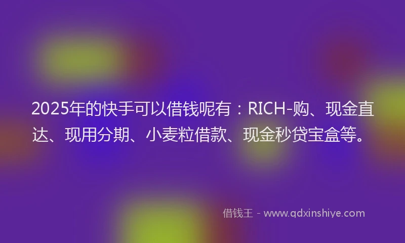 2025年的快手可以借钱呢有：RICH-购、现金直达、现用分期、小麦粒借款、现金秒贷宝盒等。