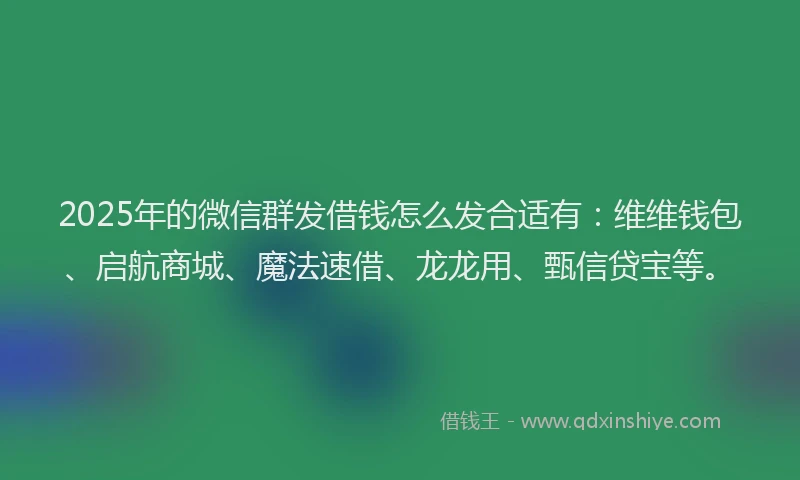 2025年的微信群发借钱怎么发合适有：维维钱包、启航商城、魔法速借、龙龙用、甄信贷宝等。