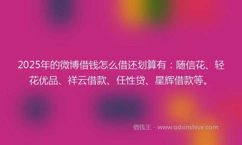 2025年的微博借钱怎么借还划算有：随信花、轻花优品、祥云借款、任性贷、星辉借款等。