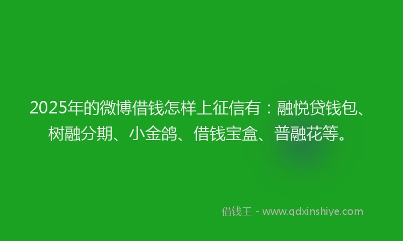2025年的微博借钱怎样上征信有：融悦贷钱包、树融分期、小金鸽、借钱宝盒、普融花等。