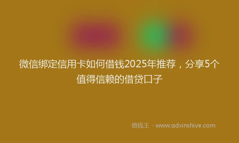 微信绑定信用卡如何借钱2025年推荐，分享5个值得信赖的借贷口子