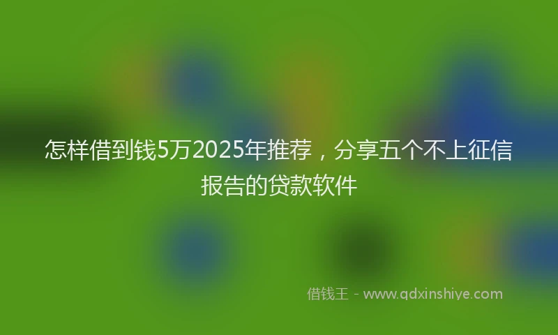 怎样借到钱5万2025年推荐，分享五个不上征信报告的贷款软件