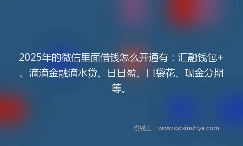 2025年的微信里面借钱怎么开通有：汇融钱包+、滴滴金融滴水贷、日日盈、口袋花、现金分期等。