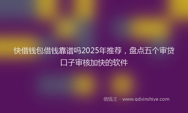 快借钱包借钱靠谱吗2025年推荐，盘点五个审贷口子审核加快的软件