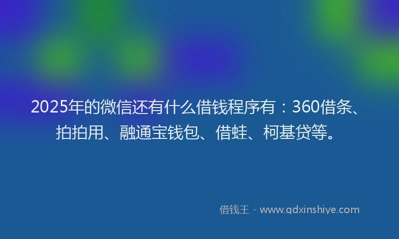 2025年的微信还有什么借钱程序有：360借条、拍拍用、融通宝钱包、借蛙、柯基贷等。