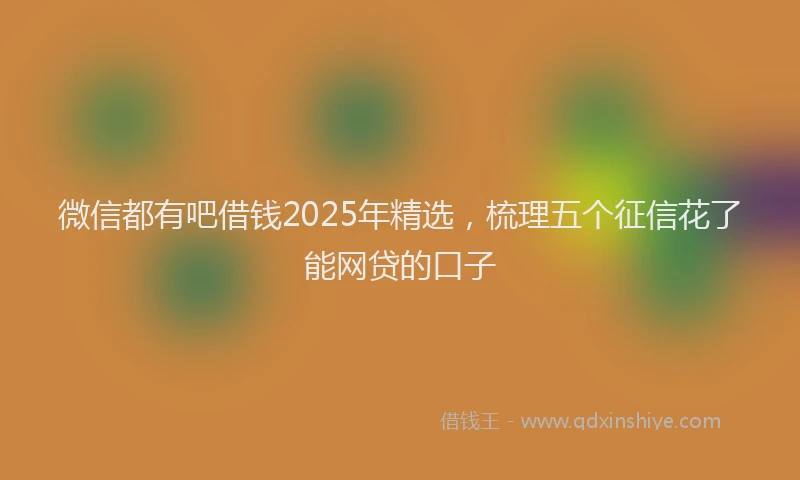 微信都有吧借钱2025年精选，梳理五个征信花了能网贷的口子