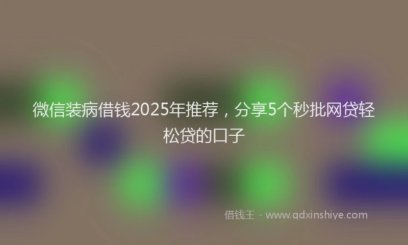 微信装病借钱2025年推荐，分享5个秒批网贷轻松贷的口子