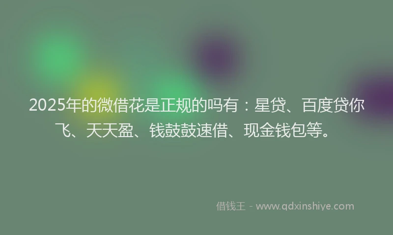 2025年的微借花是正规的吗有：星贷、百度贷你飞、天天盈、钱鼓鼓速借、现金钱包等。