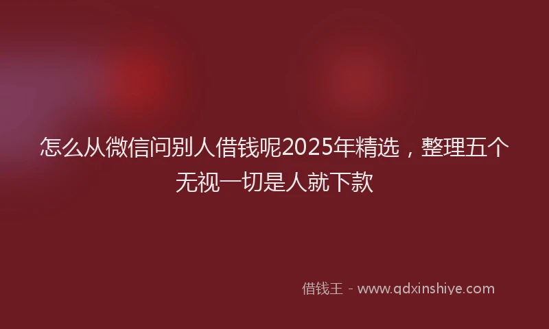怎么从微信问别人借钱呢2025年精选，整理五个无视一切是人就下款