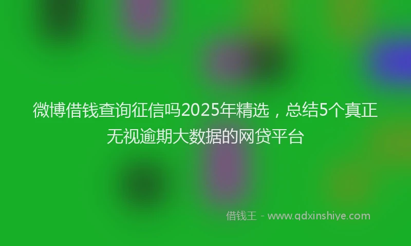 微博借钱查询征信吗2025年精选，总结5个真正无视逾期大数据的网贷平台