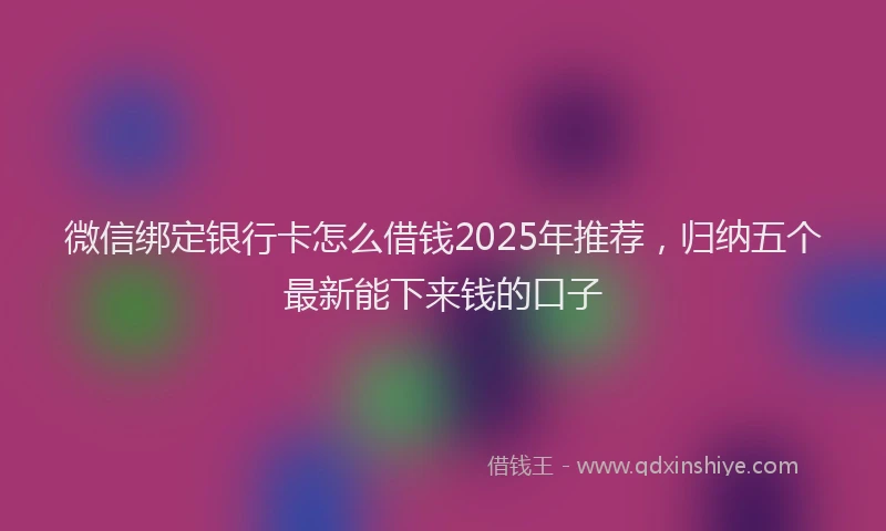 微信绑定银行卡怎么借钱2025年推荐，归纳五个最新能下来钱的口子