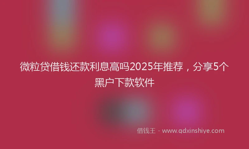 微粒贷借钱还款利息高吗2025年推荐，分享5个黑户下款软件