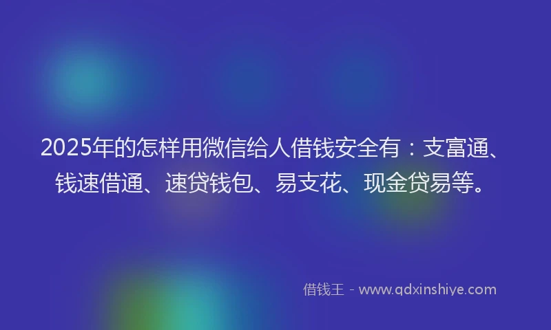 2025年的怎样用微信给人借钱安全有：支富通、钱速借通、速贷钱包、易支花、现金贷易等。