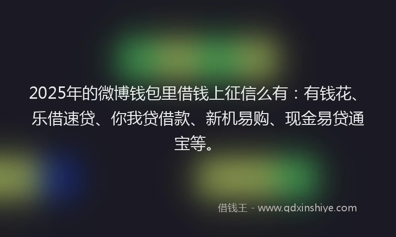 2025年的微博钱包里借钱上征信么有：有钱花、乐借速贷、你我贷借款、新机易购、现金易贷通宝等。