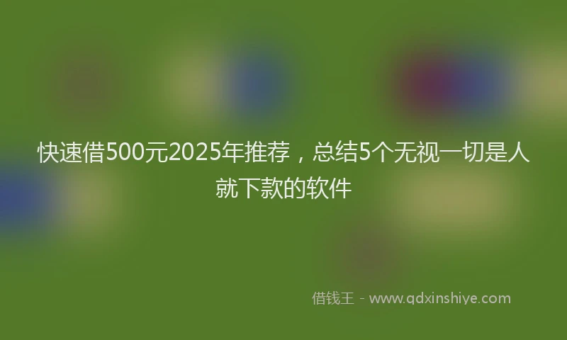 快速借500元2025年推荐，总结5个无视一切是人就下款的软件