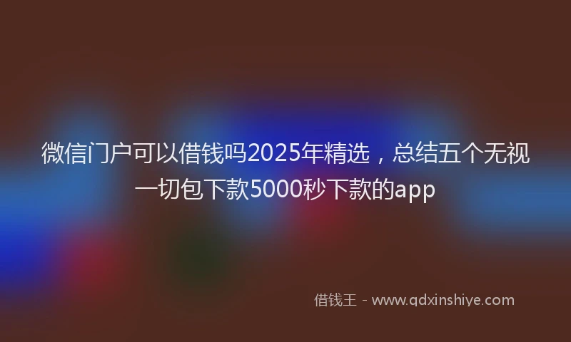 微信门户可以借钱吗2025年精选，总结五个无视一切包下款5000秒下款的app