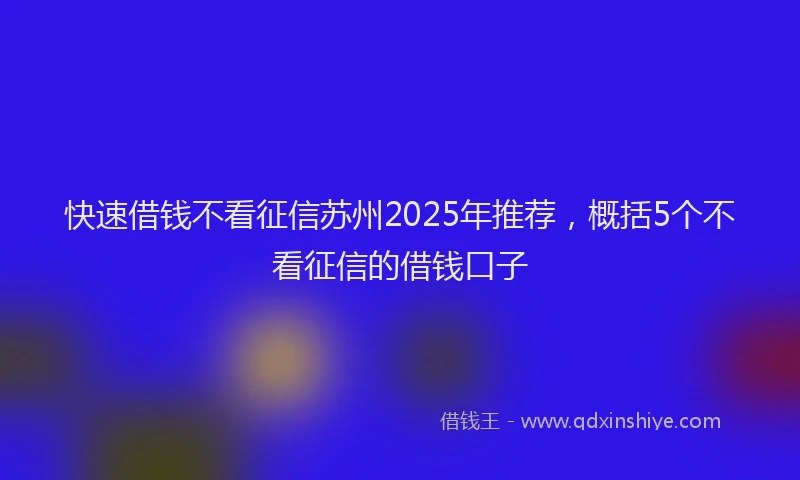 快速借钱不看征信苏州2025年推荐，概括5个不看征信的借钱口子