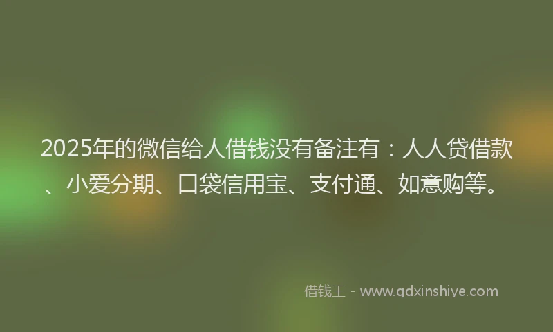 2025年的微信给人借钱没有备注有：人人贷借款、小爱分期、口袋信用宝、支付通、如意购等。