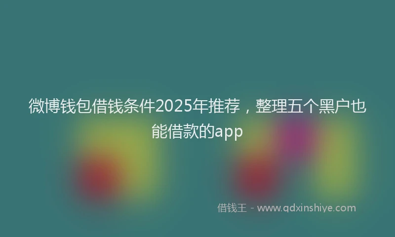 微博钱包借钱条件2025年推荐，整理五个黑户也能借款的app
