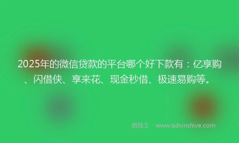 2025年的微信贷款的平台哪个好下款有：亿享购、闪借侠、享来花、现金秒借、极速易购等。