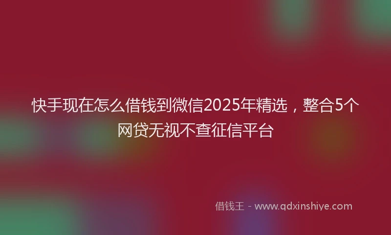 快手现在怎么借钱到微信2025年精选，整合5个网贷无视不查征信平台
