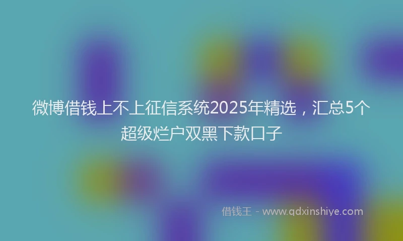 微博借钱上不上征信系统2025年精选，汇总5个超级烂户双黑下款口子
