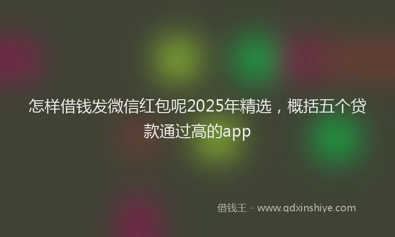 怎样借钱发微信红包呢2025年精选，概括五个贷款通过高的app