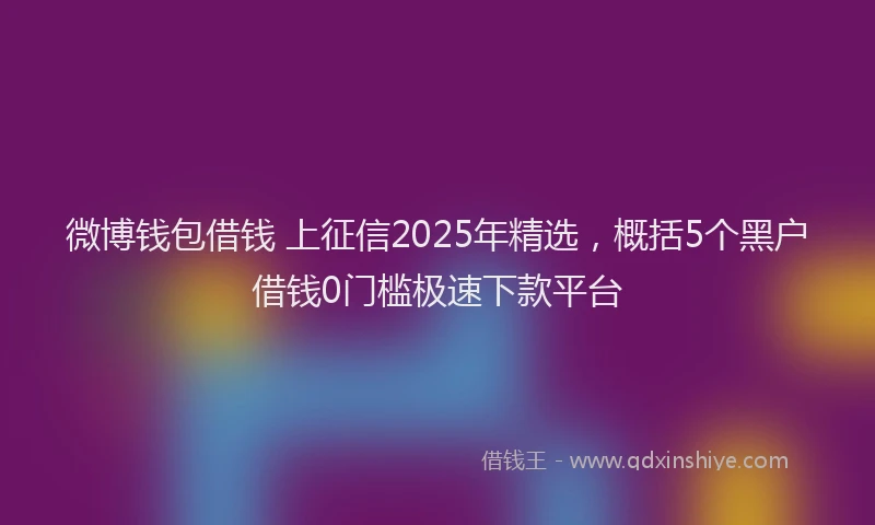 微博钱包借钱 上征信2025年精选，概括5个黑户借钱0门槛极速下款平台