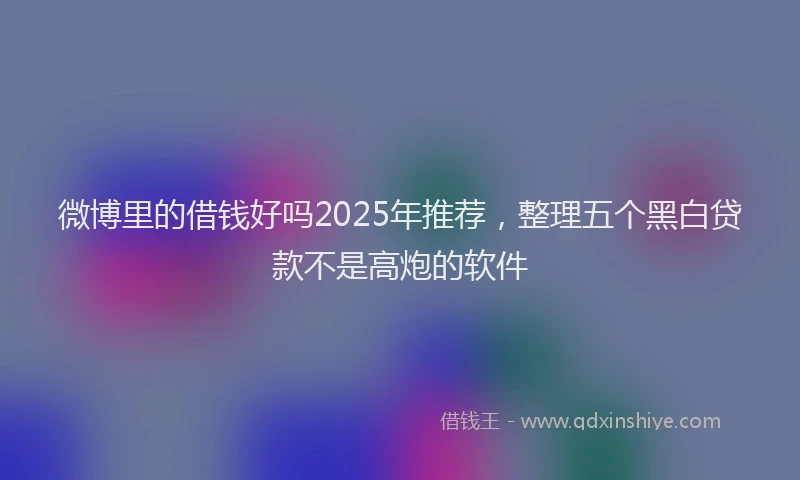 微博里的借钱好吗2025年推荐，整理五个黑白贷款不是高炮的软件