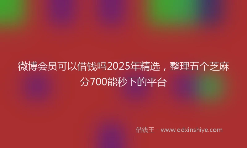 微博会员可以借钱吗2025年精选，整理五个芝麻分700能秒下的平台
