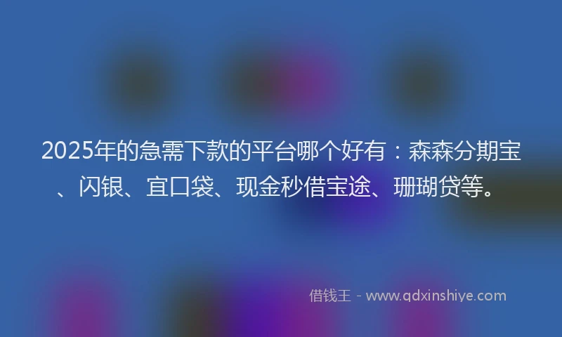 2025年的急需下款的平台哪个好有：森森分期宝、闪银、宜口袋、现金秒借宝途、珊瑚贷等。