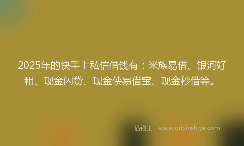 2025年的快手上私信借钱有：米族易借、银河好租、现金闪贷、现金侠易借宝、现金秒借等。