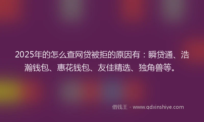2025年的怎么查网贷被拒的原因有：瞬贷通、浩瀚钱包、惠花钱包、友佳精选、独角兽等。
