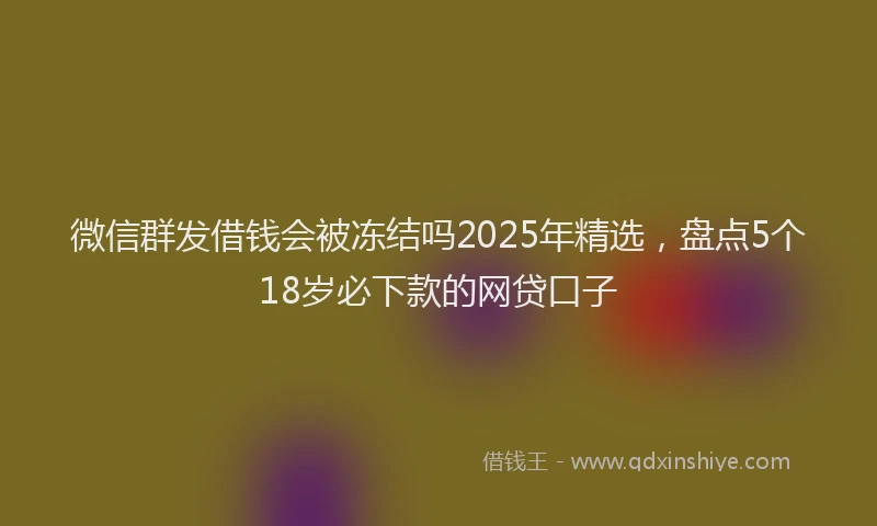 微信群发借钱会被冻结吗2025年精选，盘点5个18岁必下款的网贷口子
