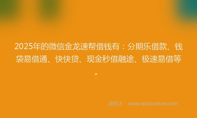 2025年的微信金龙速帮借钱有：分期乐借款、钱袋易借通、快快贷、现金秒借融途、极速易借等。