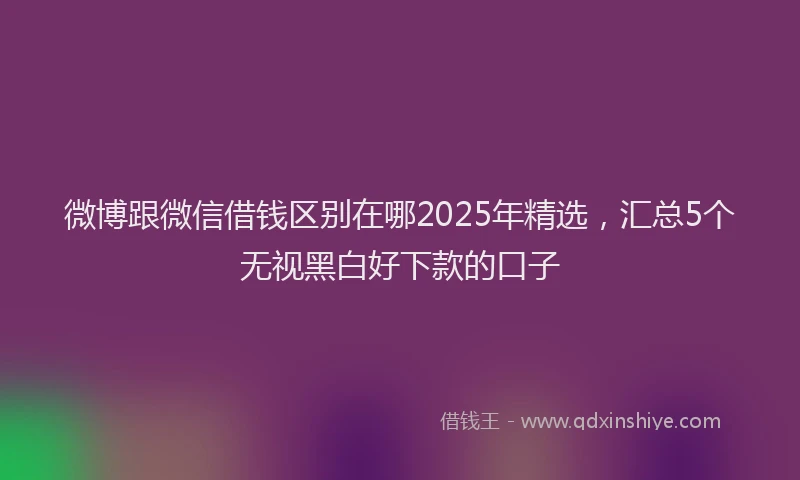 微博跟微信借钱区别在哪2025年精选，汇总5个无视黑白好下款的口子