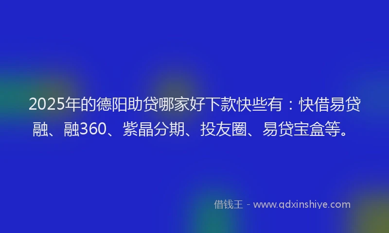 2025年的德阳助贷哪家好下款快些有：快借易贷融、融360、紫晶分期、投友圈、易贷宝盒等。